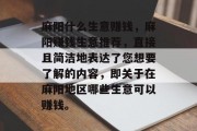 麻阳什么生意赚钱,麻阳赚钱生意推荐,直接且简洁地表达了您想要了解的内容,即关于在麻阳地区哪些生意可以赚钱。 麻阳什么生意赚钱,麻阳赚钱生意推荐,直接且简洁地表达了您想要了解的内容,即关于在麻阳地区哪些生意可以赚钱。