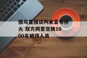 俄乌直接谈判未宣布停火 双方同意交换1000名被俘人员