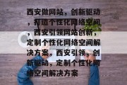 西安做网站，创新驱动，打造个性化网络空间，西安引领网站创新，定制个性化网络空间解决方案，西安引领，创新驱动，定制个性化网络空间解决方案