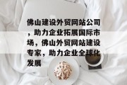 佛山建设外贸网站公司，助力企业拓展国际市场，佛山外贸网站建设专家，助力企业全球化发展