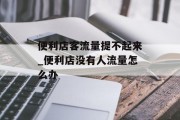 便利店客流量提不起来_便利店没有人流量怎么办