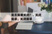 是否需要关闭？，关闭需求，关闭需求