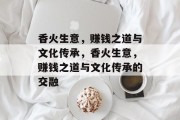 香火生意,赚钱之道与文化传承,香火生意,赚钱之道与文化传承的交融 香火生意,赚钱之道与文化传承,香火生意,赚钱之道与文化传承的交融