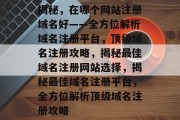 揭秘，在哪个网站注册域名好——全方位解析域名注册平台，顶级域名注册攻略，揭秘最佳域名注册网站选择，揭秘最佳域名注册平台，全方位解析顶级域名注册攻略