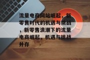 流量电商网站崛起，新零售时代的机遇与挑战，新零售浪潮下的流量电商崛起，机遇与挑战并存