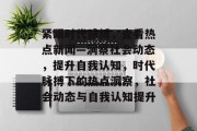 紧跟时代脉搏，查看热点新闻—洞察社会动态，提升自我认知，时代脉搏下的热点洞察，社会动态与自我认知提升