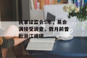 执掌证监会5年，易会满接受调查，数月前曾赴浙江调研