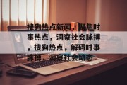 搜狗热点新闻，聚焦时事热点，洞察社会脉搏，搜狗热点，解码时事脉搏，洞察社会动态