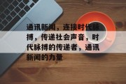 通讯新闻，连接时代脉搏，传递社会声音，时代脉搏的传递者，通讯新闻的力量