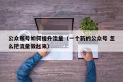 公众账号如何提升流量（一个新的公众号 怎么把流量做起来）