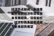 经济热点新闻，多维度解析当前经济形势及未来发展趋势，深度解析，经济形势多维度透视与未来趋势展望