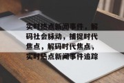 实时热点新闻事件，解码社会脉动，捕捉时代焦点，解码时代焦点，实时热点新闻事件追踪