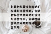 包装材料营销型网站的构建与运营策略，包装材料营销型网站的设计与运营指南，包装材料营销型网站的构建与运营策略