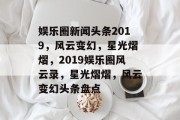 娱乐圈新闻头条2019，风云变幻，星光熠熠，2019娱乐圈风云录，星光熠熠，风云变幻头条盘点