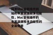 探索Mac音频插件网站的丰富资源和多功能性，Mac音频插件的丰富资源和多功能性的全面探索