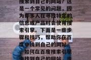 如何在百度搜索引擎中搜索到自己的网站？这是一个常见的问题，因为许多人在寻找特定的信息或产品时会使用搜索引擎。下面是一些步骤和技巧，帮助你在百度中找到自己的网站。，如何在百度搜索引擎中找到自己的网站，步骤与技巧