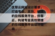 优帮云网站设计要求，打造专业、高效、便捷的在线服务平台，优帮云，构建专业高效便捷的在线服务平台设计指南