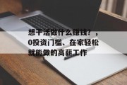 想干活做什么赚钱?,0投资门槛、在家轻松就能做的高薪工作 想干活做什么赚钱?,0投资门槛、在家轻松就能做的高薪工作