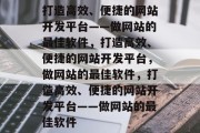 打造高效、便捷的网站开发平台——做网站的最佳软件，打造高效、便捷的网站开发平台，做网站的最佳软件，打造高效、便捷的网站开发平台——做网站的最佳软件