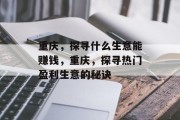 重庆,探寻什么生意能赚钱,重庆,探寻热门盈利生意的秘诀 重庆,探寻什么生意能赚钱,重庆,探寻热门盈利生意的秘诀