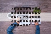 上班族如何利用空闲时间实现职业转型与收入增长？，上班族如何通过空闲时间实现职业转型和收入增长?