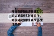 瘦弱如何通过赚钱?,穷人也能过上好日子,如何通过赚钱来改善生活条件 瘦弱如何通过赚钱?,穷人也能过上好日子,如何通过赚钱来改善生活条件