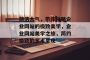 简洁大气，带你领略企业网站的极致美学，企业网站美学之旅，简约极致的艺术呈现