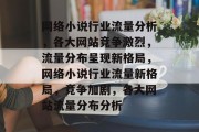 网络小说行业流量分析，各大网站竞争激烈，流量分布呈现新格局，网络小说行业流量新格局，竞争加剧，各大网站流量分布分析