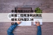 中原内配2025年半年报：归母净利润同比增长32%至2.34亿元