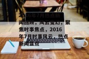 2016年7月热点新闻回顾，风云变幻，聚焦时事焦点，2016年7月时事风云，热点新闻盘点