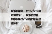 反向消费，什么方式可以赚钱？，反向营销，如何通过产品销售实现盈利？