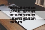 西安网站建设行业的现状与未来，西安网站建设行业现状及发展趋势，西安网站建设行业的现状与未来