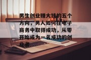 男生创业赚大钱的五个方向，男人如何在电子商务中取得成功，从零开始成为一名成功的创业者
