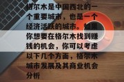 格尔木是中国西北的一个重要城市,也是一个经济活跃的城市。如果你想要在格尔木找到赚钱的机会,你可以考虑以下几个方面,格尔木城市发展及其商业机会分析