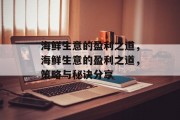 海鲜生意的盈利之道,海鲜生意的盈利之道,策略与秘诀分享 海鲜生意的盈利之道,海鲜生意的盈利之道,策略与秘诀分享
