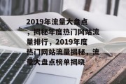 2019年流量大盘点，揭秘年度热门网站流量排行，2019年度热门网站流量揭秘，流量大盘点榜单揭晓