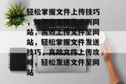 轻松掌握文件上传技巧，如何将文件发送到网站，高效上传文件至网站，轻松掌握文件发送技巧，高效文件上传攻略，轻松发送文件至网站