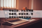 寻仙之路,什么任务赚钱最快,职业任务,寻找灵石以赚取高利润 寻仙之路,什么任务赚钱最快,职业任务,寻找灵石以赚取高利润