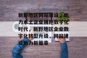 新野地区网站建设，助力本土企业拥抱数字化时代，新野地区企业数字化转型升级，网站建设助力新篇章