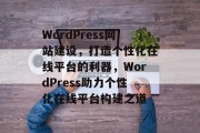 WordPress网站建设，打造个性化在线平台的利器，WordPress助力个性化在线平台构建之道