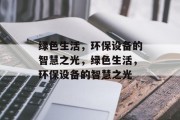 绿色生活，环保设备的智慧之光，绿色生活，环保设备的智慧之光