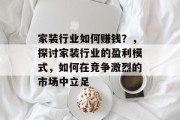 家装行业如何赚钱?,探讨家装行业的盈利模式,如何在竞争激烈的市场中立足 家装行业如何赚钱?,探讨家装行业的盈利模式,如何在竞争激烈的市场中立足