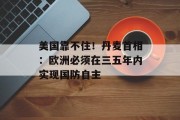 美国靠不住！丹麦首相：欧洲必须在三五年内实现国防自主