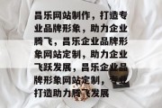 昌乐网站制作，打造专业品牌形象，助力企业腾飞，昌乐企业品牌形象网站定制，助力企业飞跃发展，昌乐企业品牌形象网站定制，专业打造助力腾飞发展