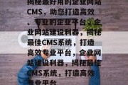 揭秘最好用的企业网站CMS，助您打造高效、专业的企业平台，企业网站建设利器，揭秘最佳CMS系统，打造高效专业平台，企业网站建设利器，揭秘最佳CMS系统，打造高效专业平台