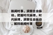 新闻时事，洞察社会脉动，把握时代脉搏，时代脉搏，洞察社会脉动，解码新闻时事