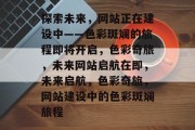 探索未来，网站正在建设中——色彩斑斓的旅程即将开启，色彩奇旅，未来网站启航在即，未来启航，色彩奇旅，网站建设中的色彩斑斓旅程