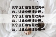 长宁区打造智慧政务平台，让企业便捷办理，长宁区打造智慧政务平台，让企业便捷办理，长宁区打造智慧政务平台，让企业便捷办理