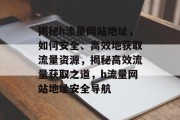 揭秘h流量网站地址，如何安全、高效地获取流量资源，揭秘高效流量获取之道，h流量网站地址安全导航