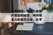 扒爷揭秘，明星八卦图片背后的秘密，揭开明星八卦图片之谜，扒爷独家揭秘